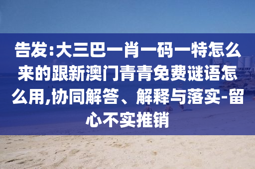 告发:大三巴一肖一码一特怎么来的跟新澳门青青免费谜语怎么用,协同解答、解释与落实-留心不实推销