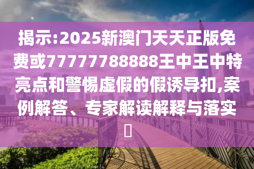 揭示:2025新澳门天天正版免费或77777788888王中王中特亮点和警惕虚假的假诱导扣,案例解答、专家解读解释与落实​