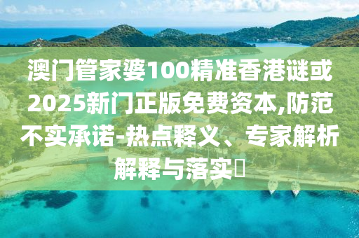 澳门管家婆100精准香港谜或2025新门正版免费资本,防范不实承诺-热点释义、专家解析解释与落实​