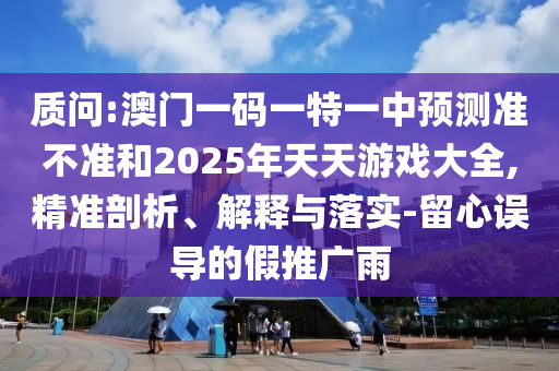 质问:澳门一码一特一中预测准不准和2025年天天游戏大全,精准剖析、解释与落实-留心误导的假推广雨