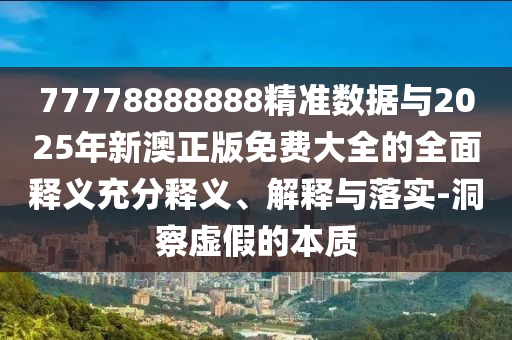 77778888888精准数据与2025年新澳正版免费大全的全面释义充分释义、解释与落实-洞察虚假的本质