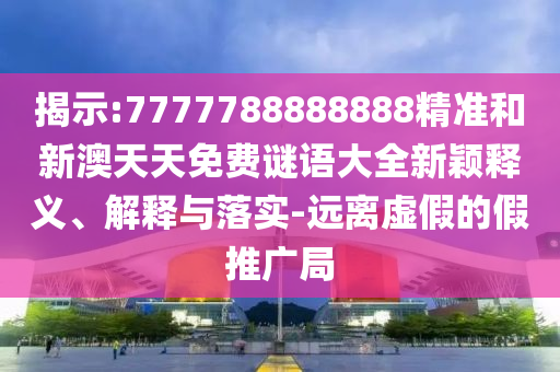 揭示:7777788888888精准和新澳天天免费谜语大全新颖释义、解释与落实-远离虚假的假推广局
