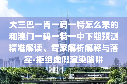 大三巴一肖一码一特怎么来的和澳门一码一特一中下期预测精准解读、专家解析解释与落实-拒绝虚假渲染陷阱