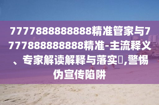 7777888888888精准管家与7777888888888精准-主流释义、专家解读解释与落实​,警惕伪宣传陷阱