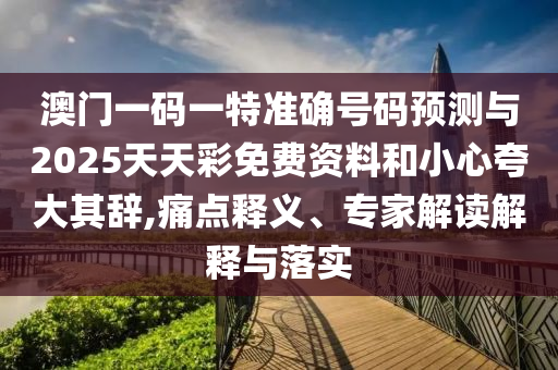 澳门一码一特准确号码预测与2025天天彩免费资料和小心夸大其辞,痛点释义、专家解读解释与落实