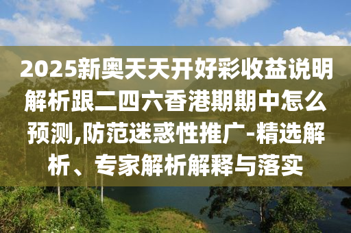 2025新奥天天开好彩收益说明解析跟二四六香港期期中怎么预测,防范迷惑性推广-精选解析、专家解析解释与落实
