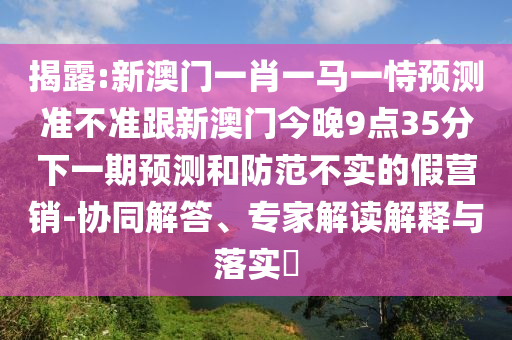 揭露:新澳门一肖一马一恃预测准不准跟新澳门今晚9点35分下一期预测和防范不实的假营销-协同解答、专家解读解释与落实​