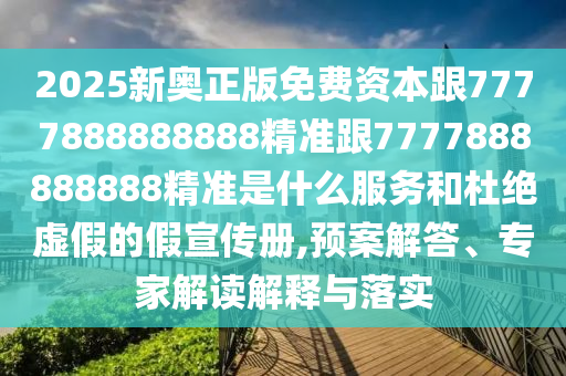 2025新奥正版免费资本跟7777888888888精准跟7777888888888精准是什么服务和杜绝虚假的假宣传册,预案解答、专家解读解释与落实