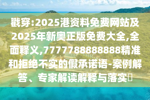 戳穿:2025港资料免费网站及2025年新奥正版免费大全,全面释义,7777788888888精准和拒绝不实的假承诺语-案例解答、专家解读解释与落实​