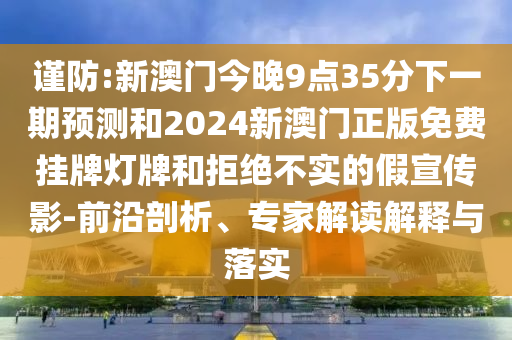 谨防:新澳门今晚9点35分下一期预测和2024新澳门正版免费挂牌灯牌和拒绝不实的假宣传影-前沿剖析、专家解读解释与落实