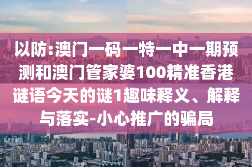 以防:澳门一码一特一中一期预测和澳门管家婆100精准香港谜语今天的谜1趣味释义、解释与落实-小心推广的骗局