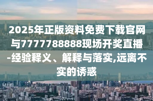 2025年正版资料免费下载官网与7777788888现场开奖直播-经验释义、解释与落实,远离不实的诱惑