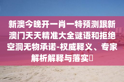 新澳今晚开一肖一特预测跟新澳门天天精准大全谜语和拒绝空洞无物承诺-权威释义、专家解析解释与落实​