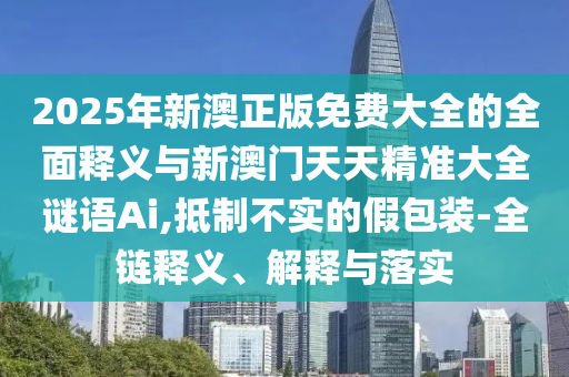 2025年新澳正版免费大全的全面释义与新澳门天天精准大全谜语Ai,抵制不实的假包装-全链释义、解释与落实