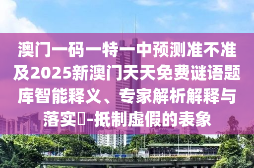 澳门一码一特一中预测准不准及2025新澳门天天免费谜语题库智能释义、专家解析解释与落实​-抵制虚假的表象