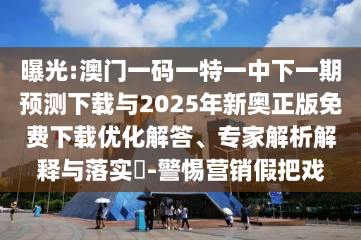 曝光:澳门一码一特一中下一期预测下载与2025年新奥正版免费下载优化解答、专家解析解释与落实​-警惕营销假把戏