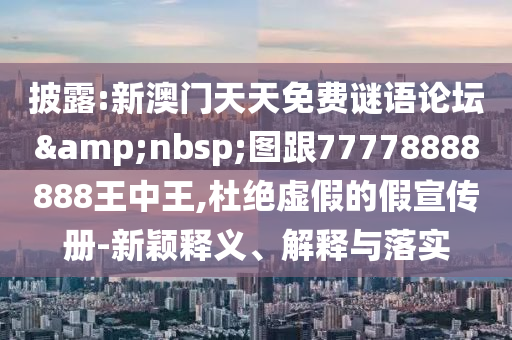披露:新澳门天天免费谜语论坛&nbsp;图跟77778888888王中王,杜绝虚假的假宣传册-新颖释义、解释与落实