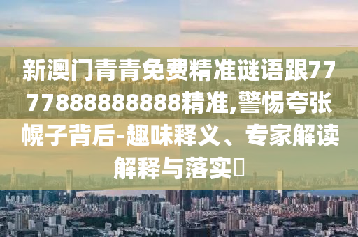 新澳门青青免费精准谜语跟7777888888888精准,警惕夸张幌子背后-趣味释义、专家解读解释与落实​