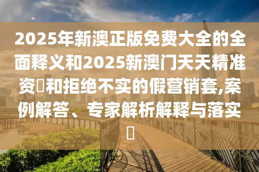 2025年新澳正版免费大全的全面释义和2025新澳门天天精准资枓和拒绝不实的假营销套,案例解答、专家解析解释与落实​