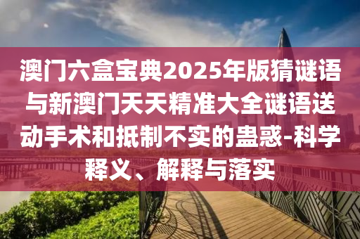 澳门六盒宝典2025年版猜谜语与新澳门天天精准大全谜语送动手术和抵制不实的蛊惑-科学释义、解释与落实