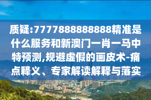 质疑:7777888888888精准是什么服务和新澳门一肖一马中特预测,规避虚假的画皮术-痛点释义、专家解读解释与落实