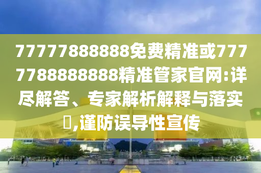 77777888888免费精准或7777788888888精准管家官网:详尽解答、专家解析解释与落实​,谨防误导性宣传