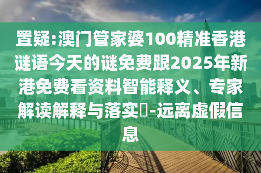 置疑:澳门管家婆100精准香港谜语今天的谜免费跟2025年新港免费看资料智能释义、专家解读解释与落实​-远离虚假信息