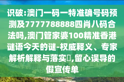 识破:澳门一码一特准确号码预测及7777788888四肖八码合法吗,澳门管家婆100精准香港谜语今天的谜-权威释义、专家解析解释与落实​,留心误导的假宣传单