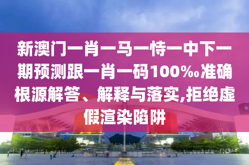 新澳门一肖一马一恃一中下一期预测跟一肖一码100‰准确根源解答、解释与落实,拒绝虚假渲染陷阱