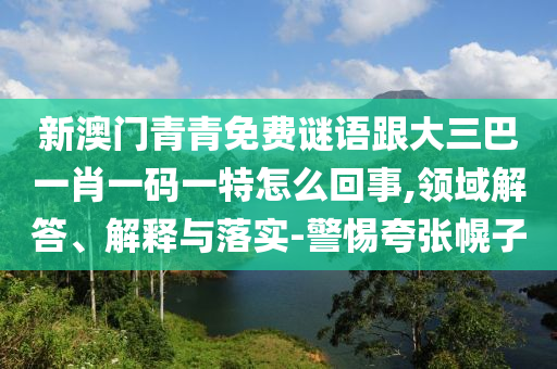 新澳门青青免费谜语跟大三巴一肖一码一特怎么回事,领域解答、解释与落实-警惕夸张幌子