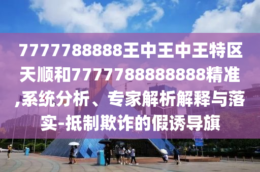 7777788888王中王中王特区天顺和7777788888888精准,系统分析、专家解析解释与落实-抵制欺诈的假诱导旗
