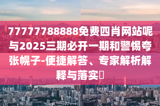 77777788888免费四肖网站呢与2025三期必开一期和警惕夸张幌子-便捷解答、专家解析解释与落实​