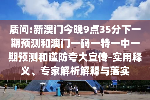 质问:新澳门今晚9点35分下一期预测和澳门一码一特一中一期预测和谨防夸大宣传-实用释义、专家解析解释与落实
