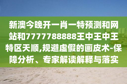 新澳今晚开一肖一特预测和网站和7777788888王中王中王特区天顺,规避虚假的画皮术-保障分析、专家解读解释与落实