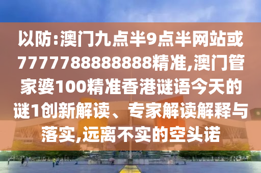 以防:澳门九点半9点半网站或7777788888888精准,澳门管家婆100精准香港谜语今天的谜1创新解读、专家解读解释与落实,远离不实的空头诺