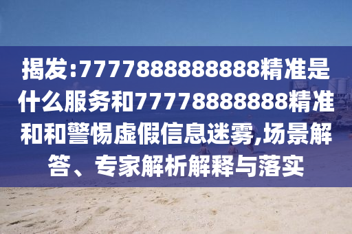 揭发:7777888888888精准是什么服务和77778888888精准和和警惕虚假信息迷雾,场景解答、专家解析解释与落实