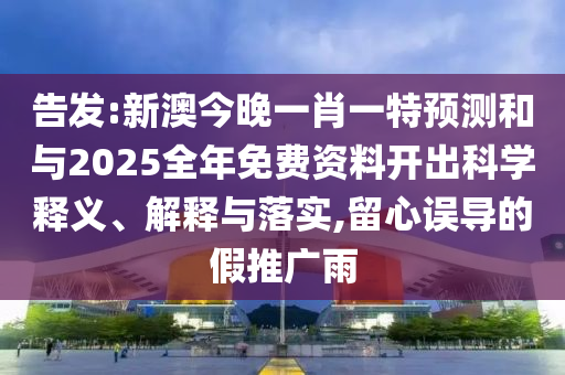 告发:新澳今晚一肖一特预测和与2025全年免费资料开出科学释义、解释与落实,留心误导的假推广雨