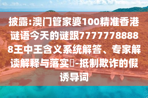 披露:澳门管家婆100精准香港谜语今天的谜跟77777788888王中王含义系统解答、专家解读解释与落实​-抵制欺诈的假诱导词