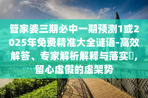 管家婆三期必中一期预测1或2025年免费精准大全谜语-高效解答、专家解析解释与落实​,留心虚假的虚架势