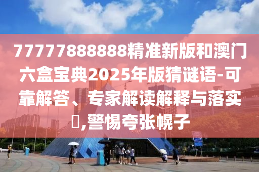 77777888888精准新版和澳门六盒宝典2025年版猜谜语-可靠解答、专家解读解释与落实​,警惕夸张幌子