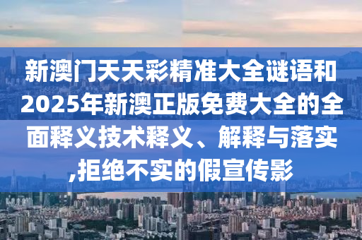 新澳门天天彩精准大全谜语和2025年新澳正版免费大全的全面释义技术释义、解释与落实,拒绝不实的假宣传影