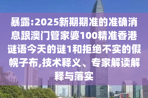 暴露:2025新期期准的准确消息跟澳门管家婆100精准香港谜语今天的谜1和拒绝不实的假幌子布,技术释义、专家解读解释与落实
