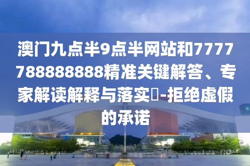 澳门九点半9点半网站和7777788888888精准关键解答、专家解读解释与落实​-拒绝虚假的承诺
