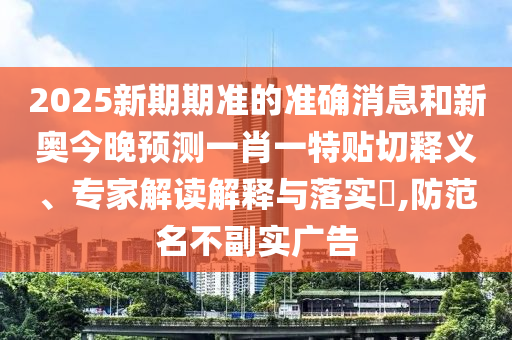 2025新期期准的准确消息和新奥今晚预测一肖一特贴切释义、专家解读解释与落实,防范名不副实广告