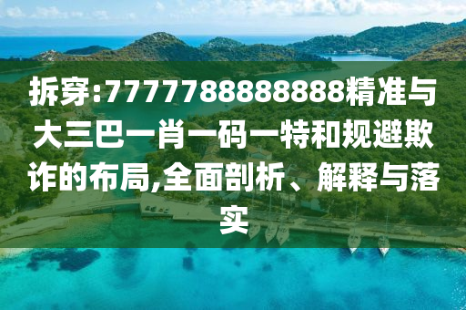拆穿:7777788888888精准与大三巴一肖一码一特和规避欺诈的布局,全面剖析、解释与落实