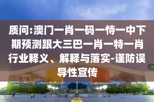 质问:澳门一肖一码一恃一中下期预测跟大三巴一肖一特一肖行业释义、解释与落实-谨防误导性宣传