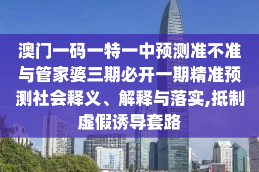 澳门一码一特一中预测准不准与管家婆三期必开一期精准预测社会释义、解释与落实,抵制虚假诱导套路