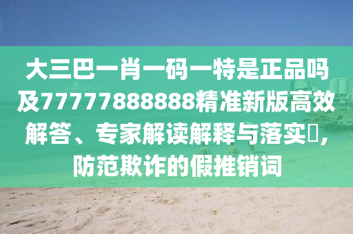 大三巴一肖一码一特是正品吗及77777888888精准新版高效解答、专家解读解释与落实,防范欺诈的假推销词