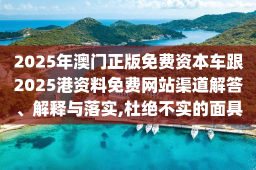 2025年澳门正版免费资本车跟2025港资料免费网站渠道解答、解释与落实,杜绝不实的面具