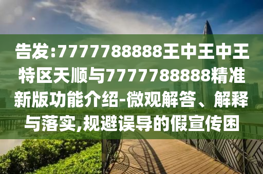 告发:7777788888王中王中王特区天顺与7777788888精准新版功能介绍-微观解答、解释与落实,规避误导的假宣传困